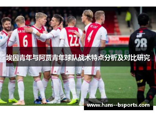 埃因青年与阿贾青年球队战术特点分析及对比研究 埃因青年与阿贾青年球队战术特点分析及对比研究