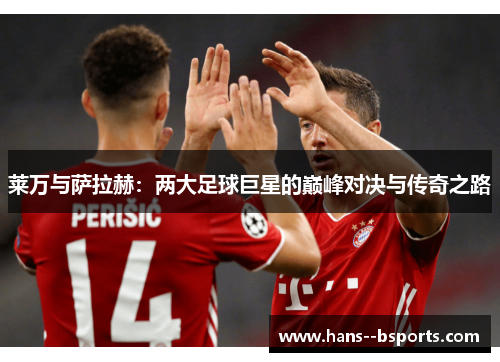 莱万与萨拉赫:两大足球巨星的巅峰对决与传奇之路 莱万与萨拉赫:两大足球巨星的巅峰对决与传奇之路