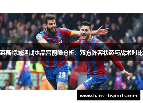 莱斯特城迎战水晶宫前瞻分析：双方阵容状态与战术对比