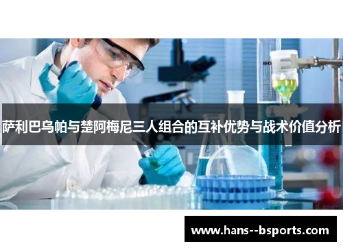 萨利巴乌帕与楚阿梅尼三人组合的互补优势与战术价值分析 萨利巴乌帕与楚阿梅尼三人组合的互补优势与战术价值分析