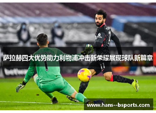 萨拉赫四大优势助力利物浦冲击新荣耀展现球队新篇章