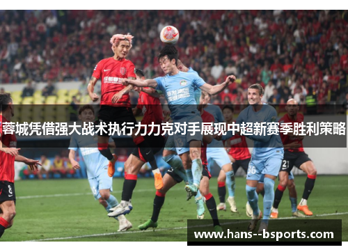 蓉城凭借强大战术执行力力克对手展现中超新赛季胜利策略