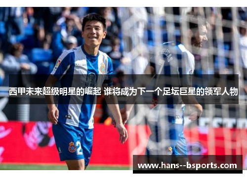 西甲未来超级明星的崛起 谁将成为下一个足坛巨星的领军人物