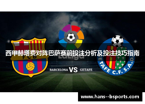 西甲赫塔费对阵巴萨赛前投注分析及投注技巧指南 西甲赫塔费对阵巴萨赛前投注分析及投注技巧指南