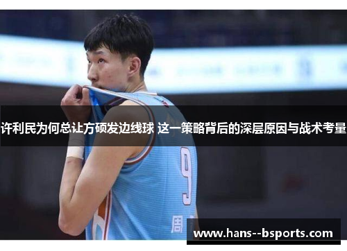 许利民为何总让方硕发边线球 这一策略背后的深层原因与战术考量