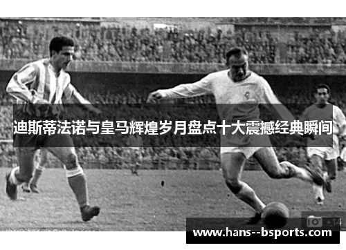 迪斯蒂法诺与皇马辉煌岁月盘点十大震撼经典瞬间