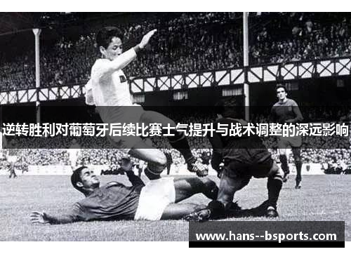 逆转胜利对葡萄牙后续比赛士气提升与战术调整的深远影响 逆转胜利对葡萄牙后续比赛士气提升与战术调整的深远影响
