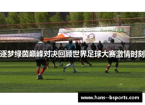 逐梦绿茵巅峰对决回顾世界足球大赛激情时刻 逐梦绿茵巅峰对决回顾世界足球大赛激情时刻