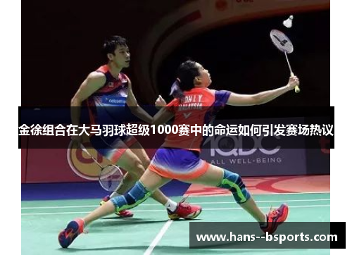 金徐组合在大马羽球超级1000赛中的命运如何引发赛场热议 金徐组合在大马羽球超级1000赛中的命运如何引发赛场热议
