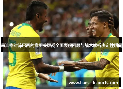 吕迪格对阵巴西的意甲关键战全面表现回顾与战术解析决定性瞬间