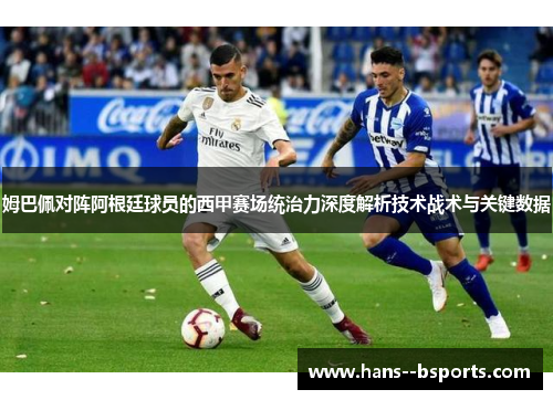 姆巴佩对阵阿根廷球员的西甲赛场统治力深度解析技术战术与关键数据 姆巴佩对阵阿根廷球员的西甲赛场统治力深度解析技术战术与关键数据