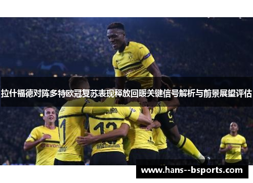 拉什福德对阵多特欧冠复苏表现释放回暖关键信号解析与前景展望评估 拉什福德对阵多特欧冠复苏表现释放回暖关键信号解析与前景展望评估
