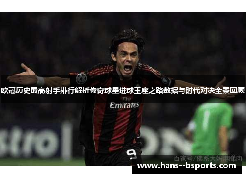 欧冠历史最高射手排行解析传奇球星进球王座之路数据与时代对决全景回顾 欧冠历史最高射手排行解析传奇球星进球王座之路数据与时代对决全景回顾