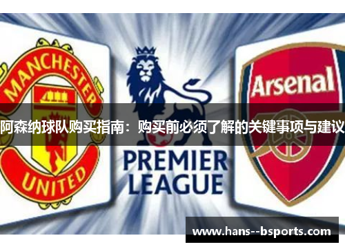 阿森纳球队购买指南:购买前必须了解的关键事项与建议 阿森纳球队购买指南:购买前必须了解的关键事项与建议