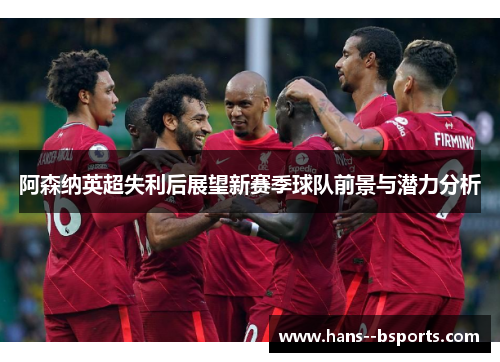 阿森纳英超失利后展望新赛季球队前景与潜力分析 阿森纳英超失利后展望新赛季球队前景与潜力分析