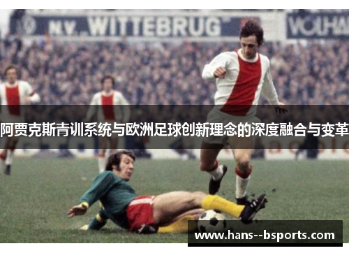 阿贾克斯青训系统与欧洲足球创新理念的深度融合与变革