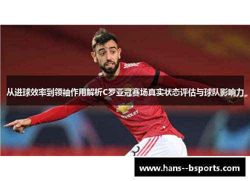 从进球效率到领袖作用解析C罗亚冠赛场真实状态评估与球队影响力