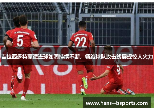 吉拉西多特蒙德进球如潮持续不断，领跑球队攻击线展现惊人火力