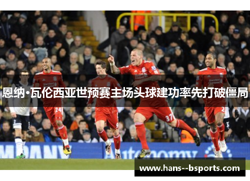 恩纳·瓦伦西亚世预赛主场头球建功率先打破僵局 恩纳·瓦伦西亚世预赛主场头球建功率先打破僵局