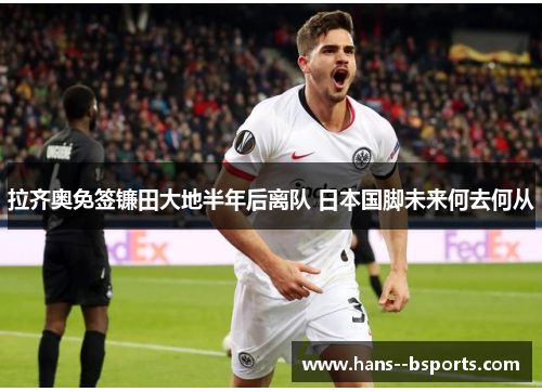 拉齐奥免签镰田大地半年后离队 日本国脚未来何去何从 拉齐奥免签镰田大地半年后离队 日本国脚未来何去何从