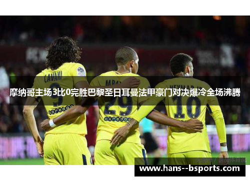 摩纳哥主场3比0完胜巴黎圣日耳曼法甲豪门对决爆冷全场沸腾 摩纳哥主场3比0完胜巴黎圣日耳曼法甲豪门对决爆冷全场沸腾