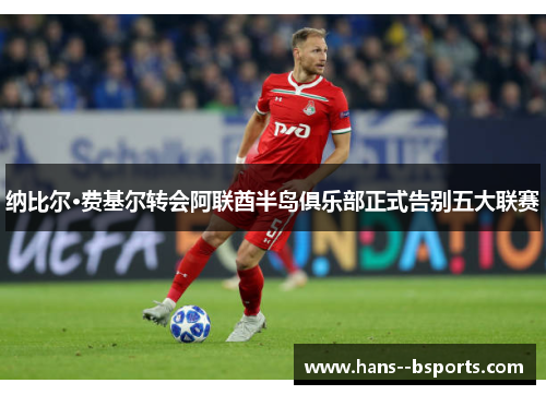 纳比尔·费基尔转会阿联酋半岛俱乐部正式告别五大联赛