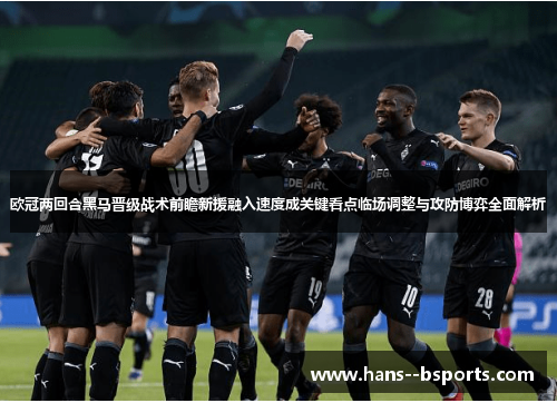 欧冠两回合黑马晋级战术前瞻新援融入速度成关键看点临场调整与攻防博弈全面解析 欧冠两回合黑马晋级战术前瞻新援融入速度成关键看点临场调整与攻防博弈全面解析
