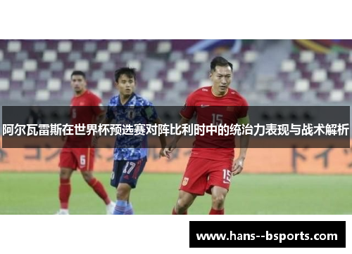 阿尔瓦雷斯在世界杯预选赛对阵比利时中的统治力表现与战术解析 阿尔瓦雷斯在世界杯预选赛对阵比利时中的统治力表现与战术解析