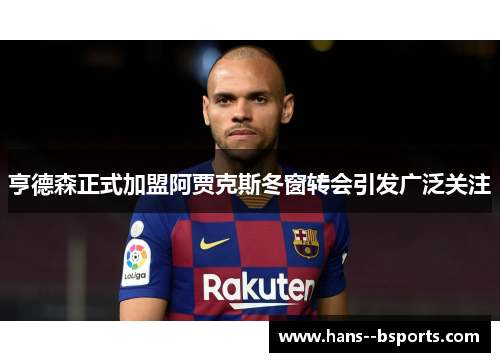 亨德森正式加盟阿贾克斯冬窗转会引发广泛关注 亨德森正式加盟阿贾克斯冬窗转会引发广泛关注